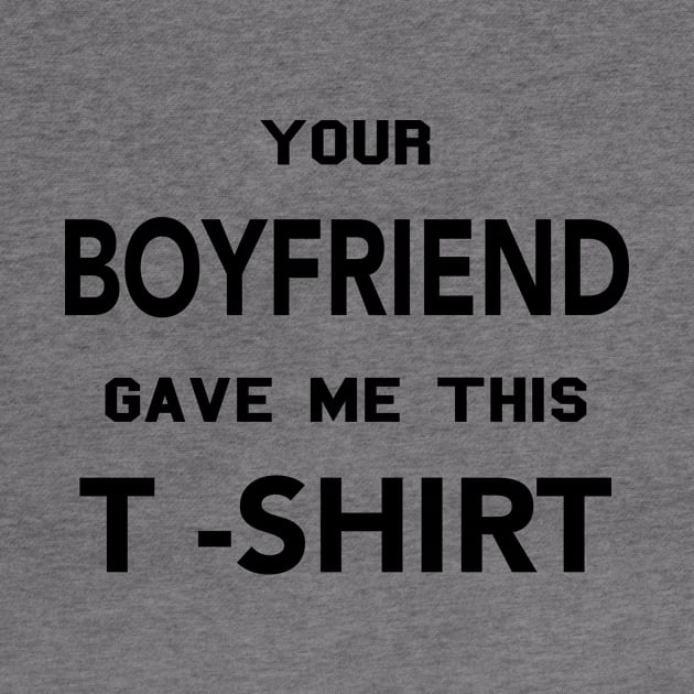 YOUR BOYFRIEND GAVE ME THIS T SHIRT by TheCosmicTradingPost